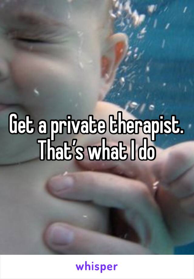 Get a private therapist. That’s what I do