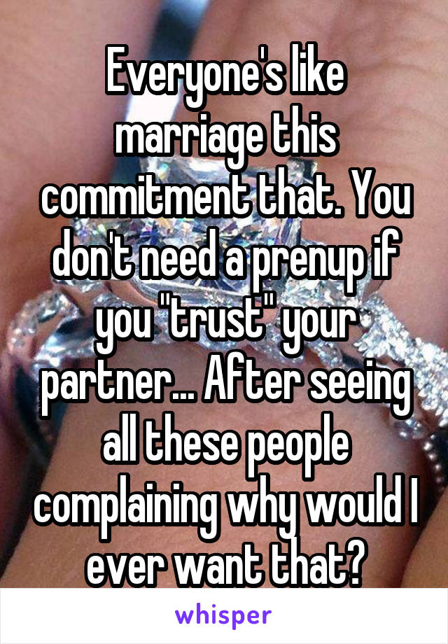 Everyone's like marriage this commitment that. You don't need a prenup if you "trust" your partner... After seeing all these people complaining why would I ever want that?