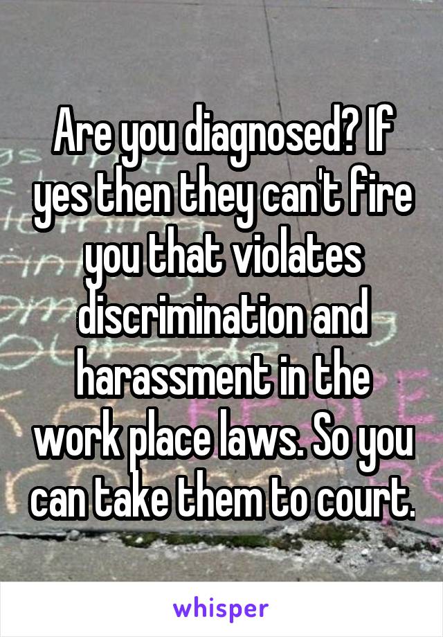 Are you diagnosed? If yes then they can't fire you that violates discrimination and harassment in the work place laws. So you can take them to court.