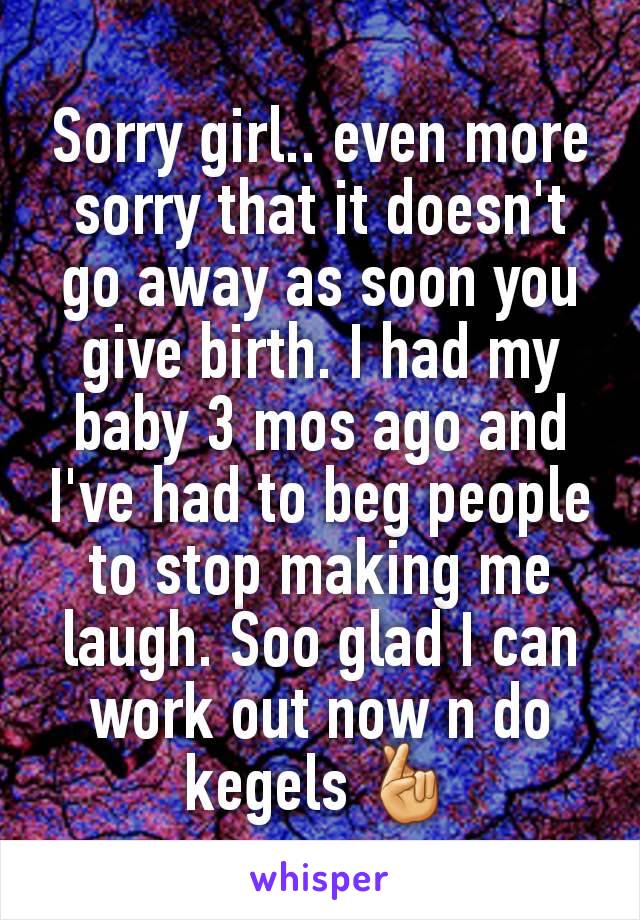 Sorry girl.. even more sorry that it doesn't go away as soon you give birth. I had my baby 3 mos ago and I've had to beg people to stop making me laugh. Soo glad I can
work out now n do kegels 🤞