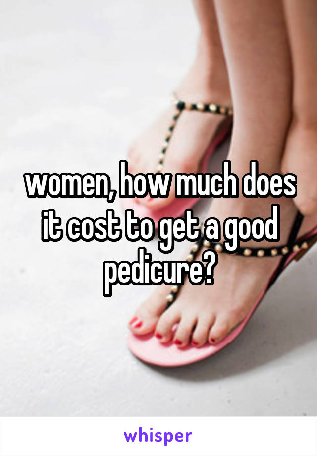 women, how much does it cost to get a good pedicure?