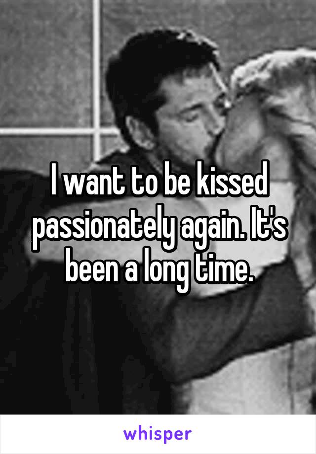 I want to be kissed passionately again. It's been a long time.