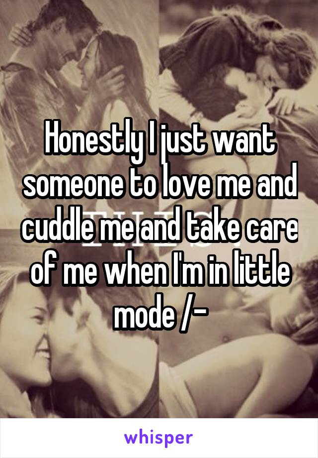 Honestly I just want someone to love me and cuddle me and take care of me when I'm in little mode /-\