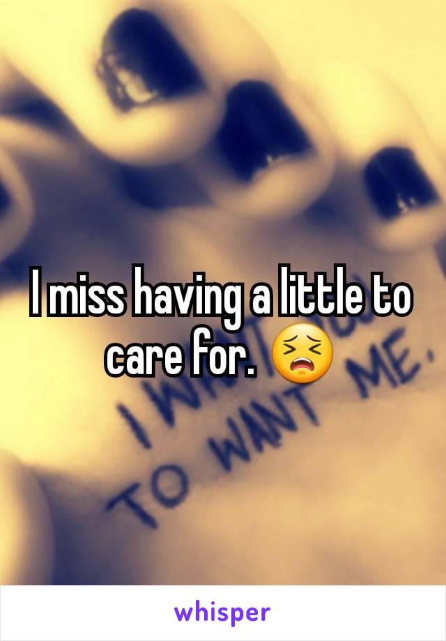 I miss having a little to care for. 😣