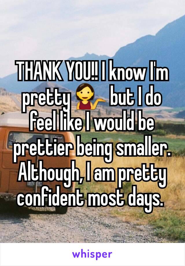 THANK YOU!! I know I'm pretty 💁 but I do feel like I would be prettier being smaller. Although, I am pretty confident most days. 