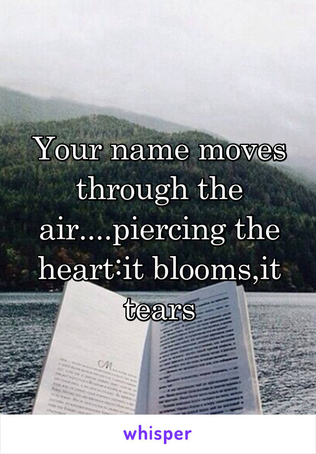 Your name moves through the air....piercing the heart:it blooms,it tears