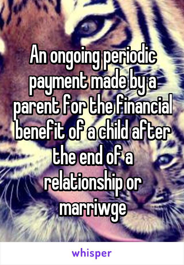 An ongoing periodic payment made by a parent for the financial benefit of a child after the end of a relationship or marriwge