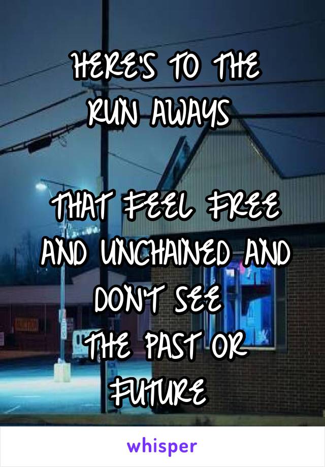 HERE'S TO THE
RUN AWAYS 

THAT FEEL FREE AND UNCHAINED AND DON'T SEE 
THE PAST OR FUTURE 