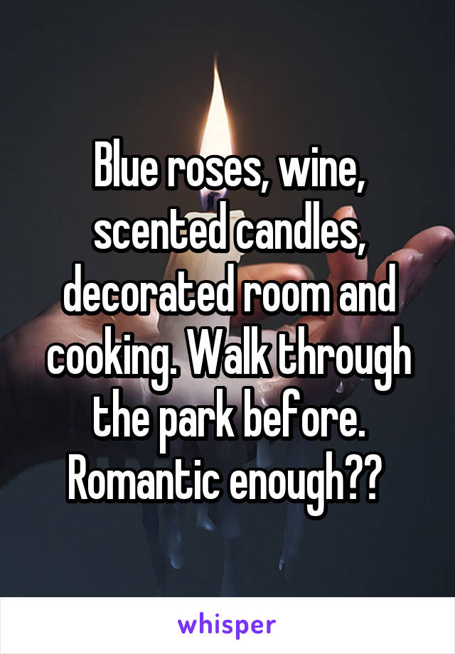 Blue roses, wine, scented candles, decorated room and cooking. Walk through the park before. Romantic enough?? 