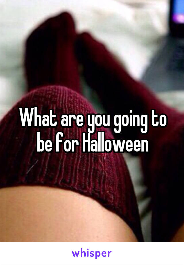 What are you going to be for Halloween