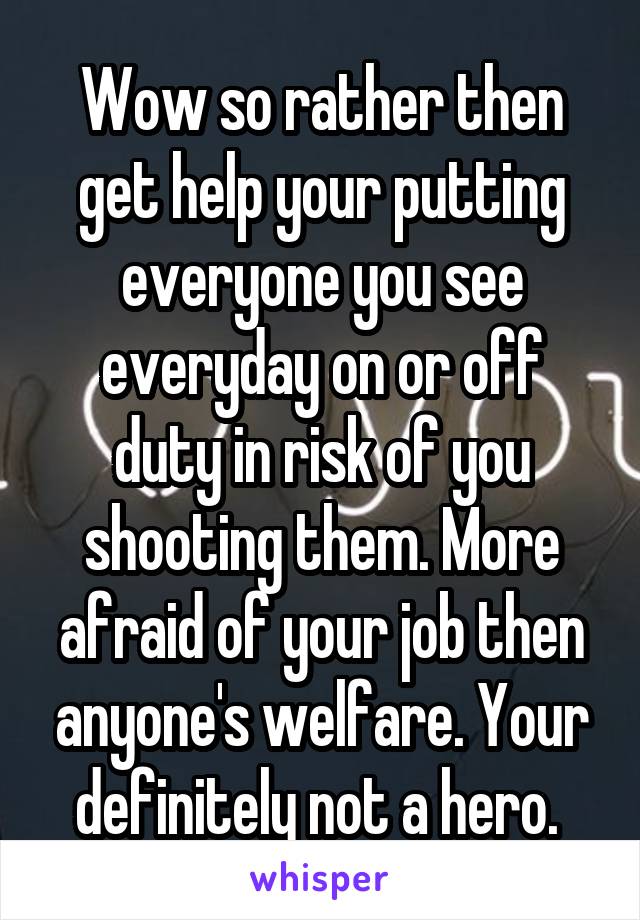 Wow so rather then get help your putting everyone you see everyday on or off duty in risk of you shooting them. More afraid of your job then anyone's welfare. Your definitely not a hero. 