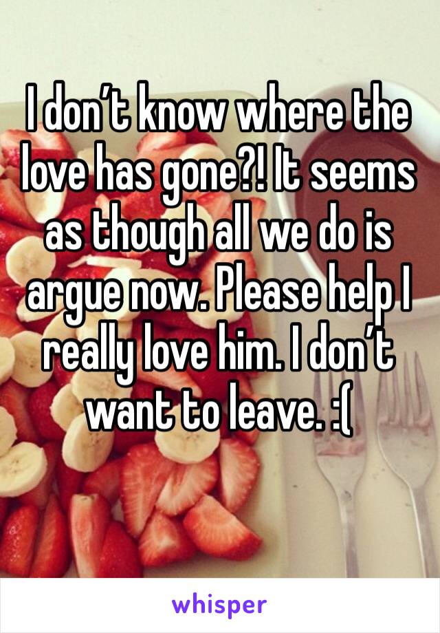 I don’t know where the love has gone?! It seems as though all we do is argue now. Please help I really love him. I don’t want to leave. :( 