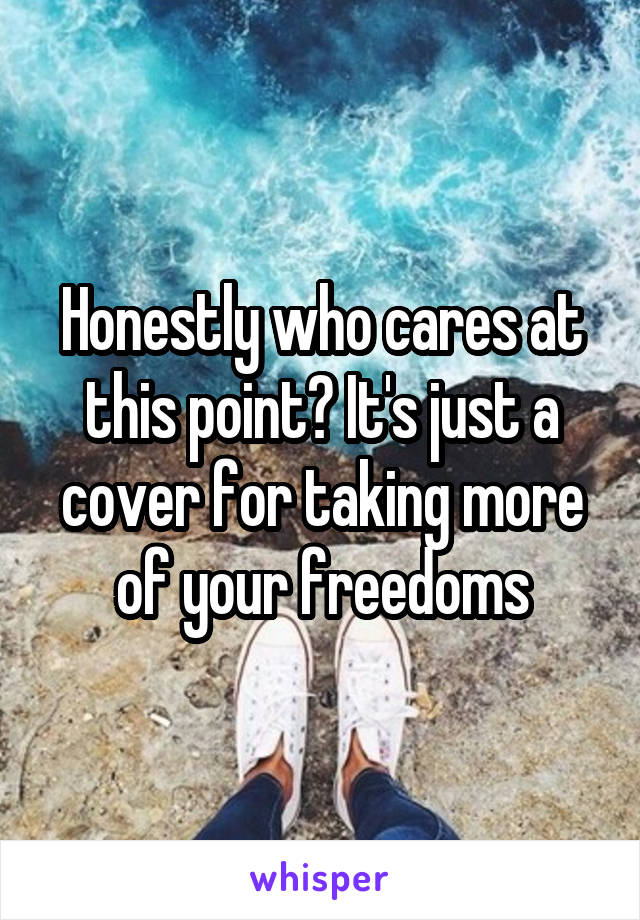 Honestly who cares at this point? It's just a cover for taking more of your freedoms