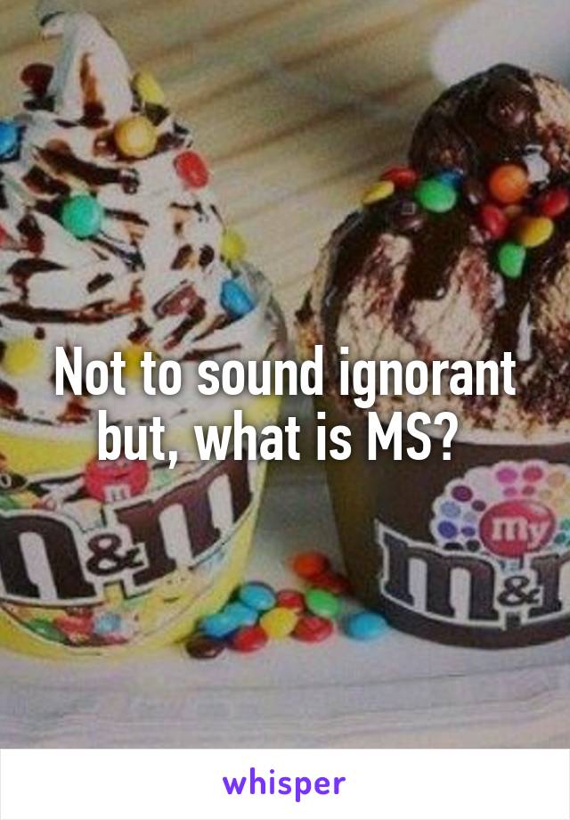 Not to sound ignorant but, what is MS? 