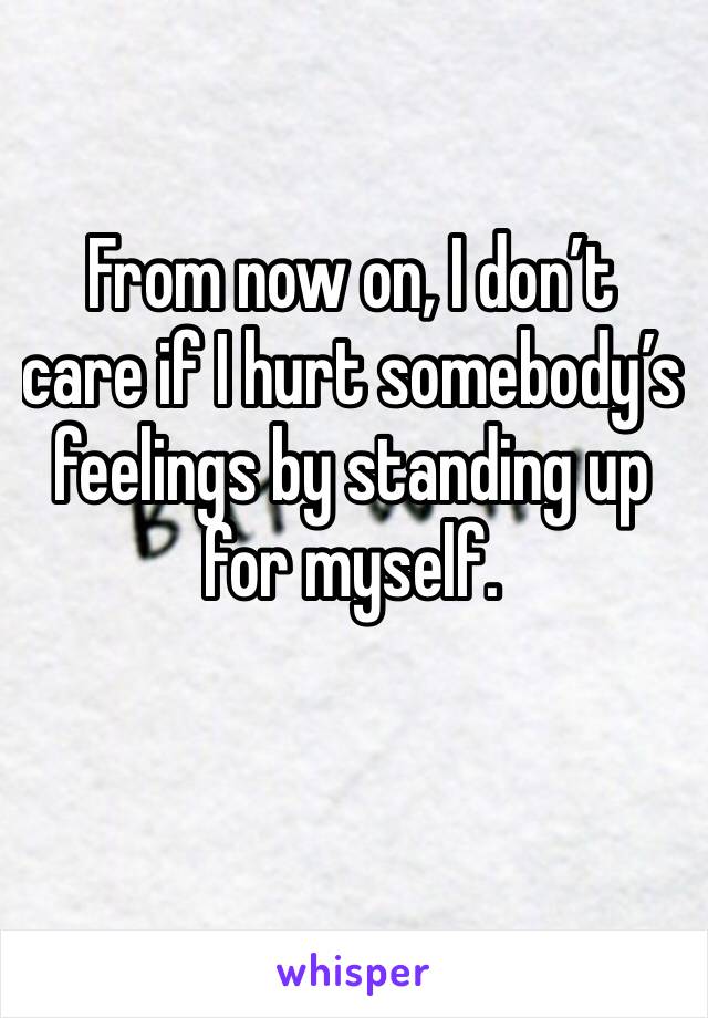 From now on, I don’t care if I hurt somebody’s feelings by standing up for myself.