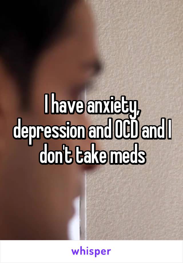 I have anxiety, depression and OCD and I don't take meds