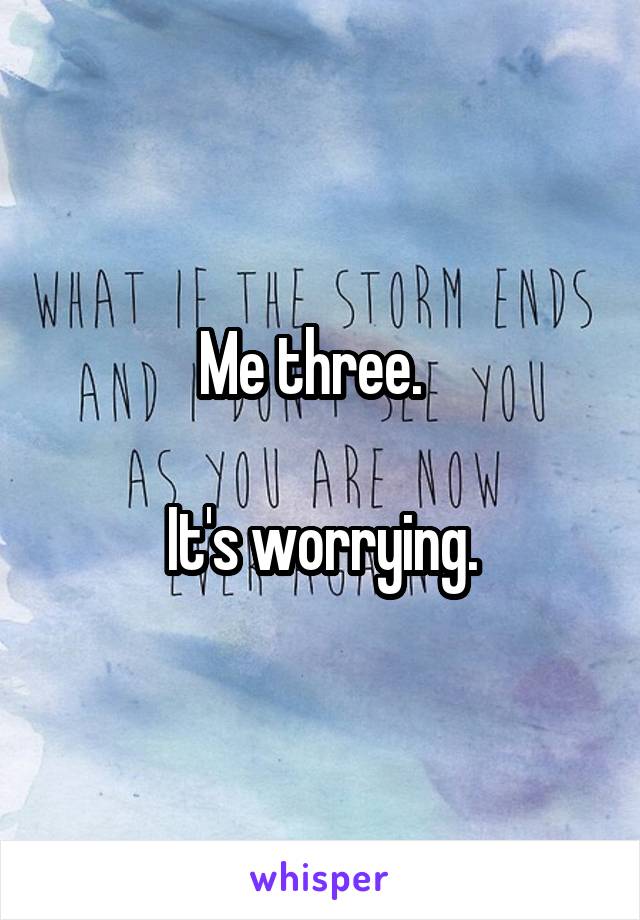 Me three.  

It's worrying.