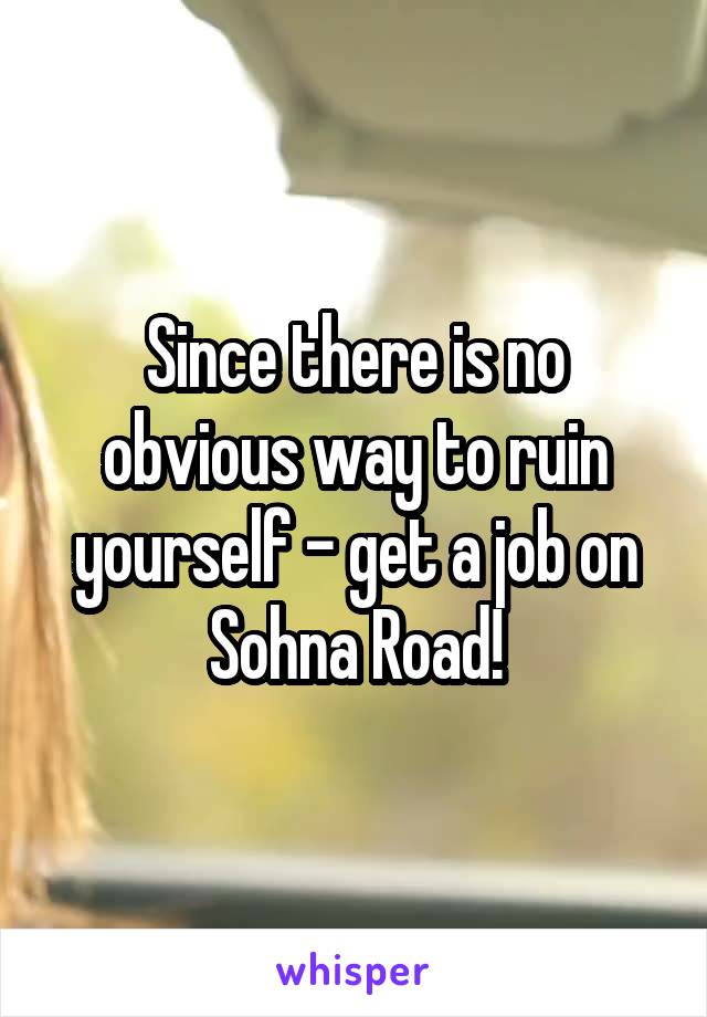Since there is no obvious way to ruin yourself - get a job on Sohna Road!