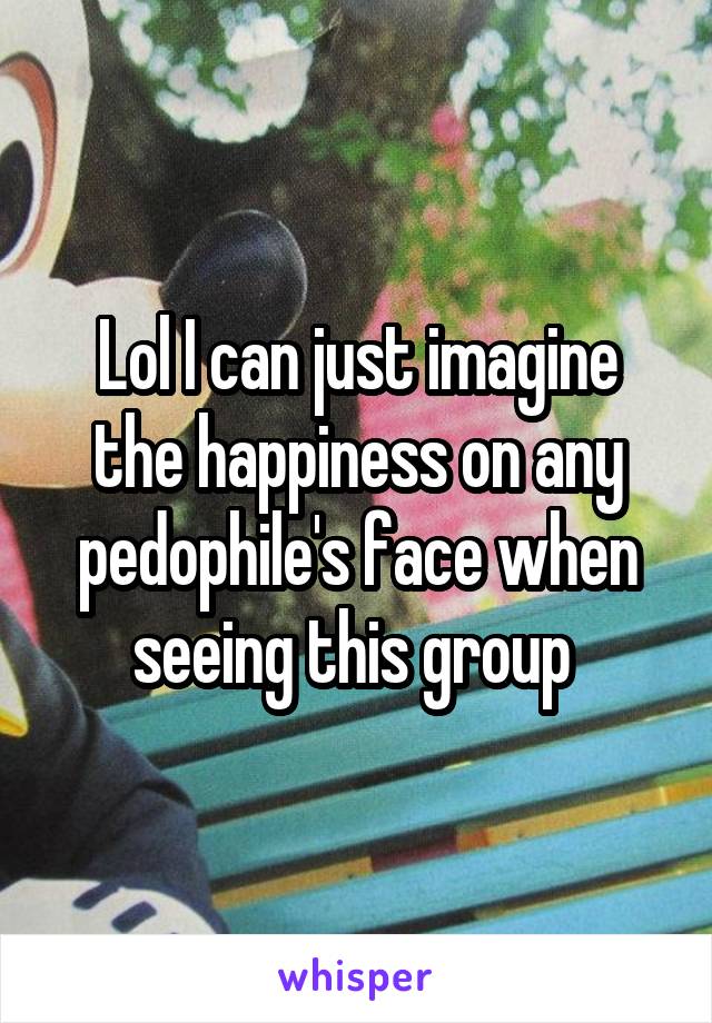 Lol I can just imagine the happiness on any pedophile's face when seeing this group 
