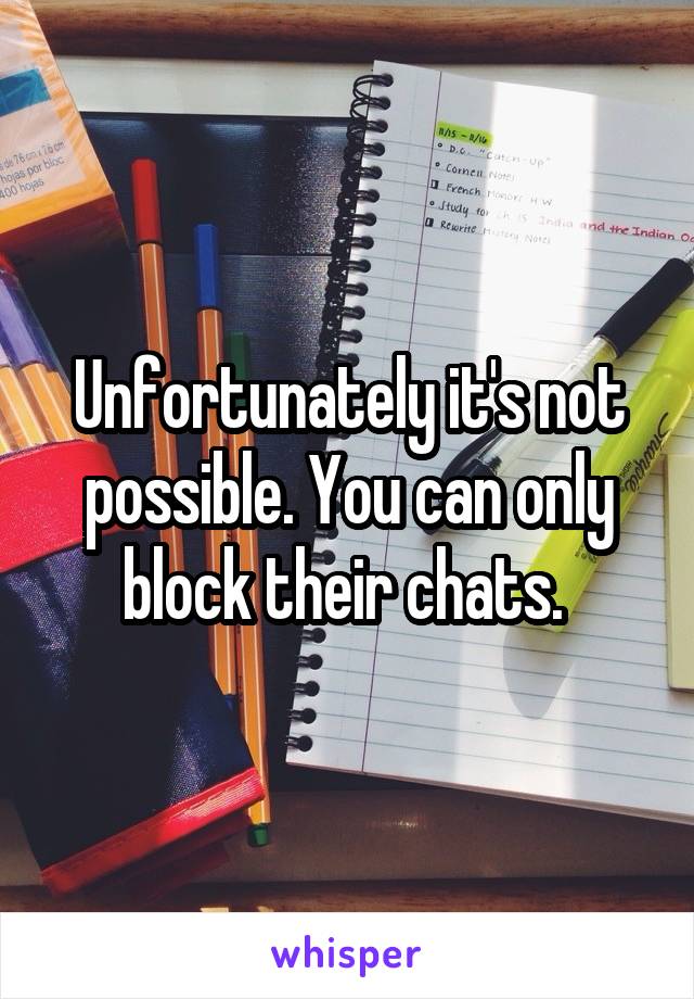 Unfortunately it's not possible. You can only block their chats. 