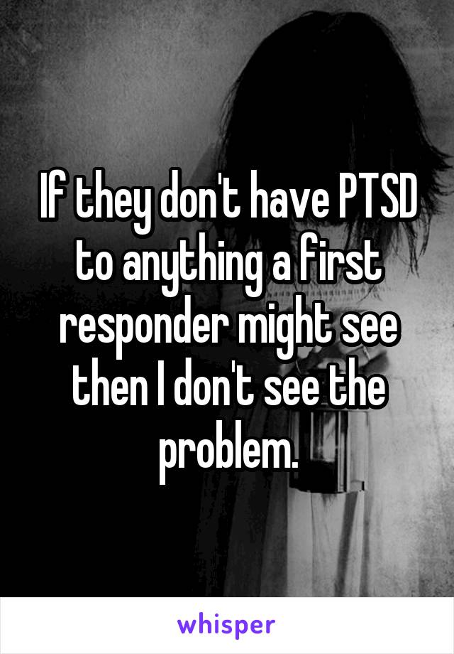 If they don't have PTSD to anything a first responder might see then I don't see the problem.