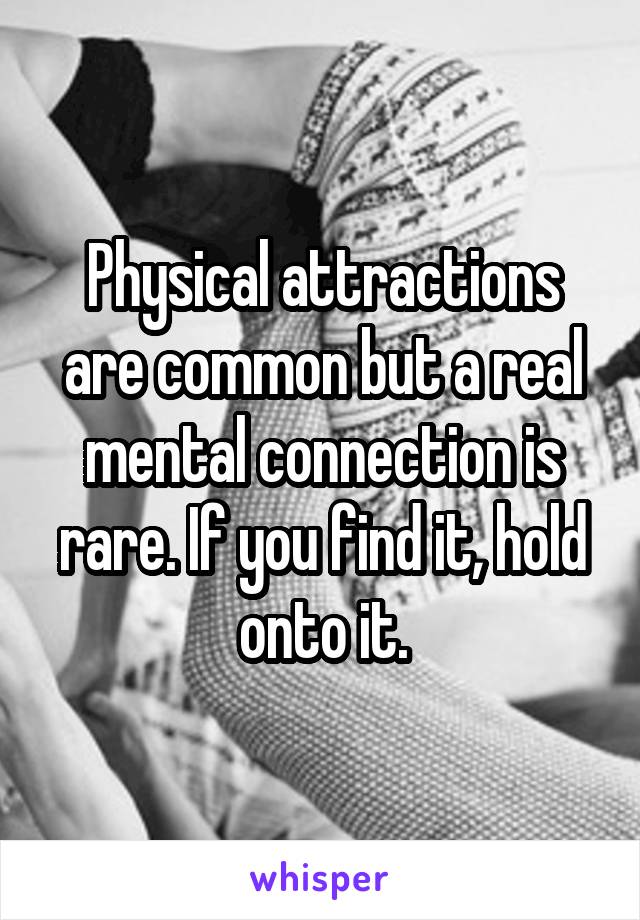 Physical attractions are common but a real mental connection is rare. If you find it, hold onto it.