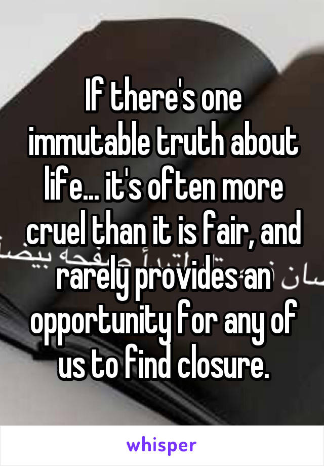 If there's one immutable truth about life... it's often more cruel than it is fair, and rarely provides an opportunity for any of us to find closure.