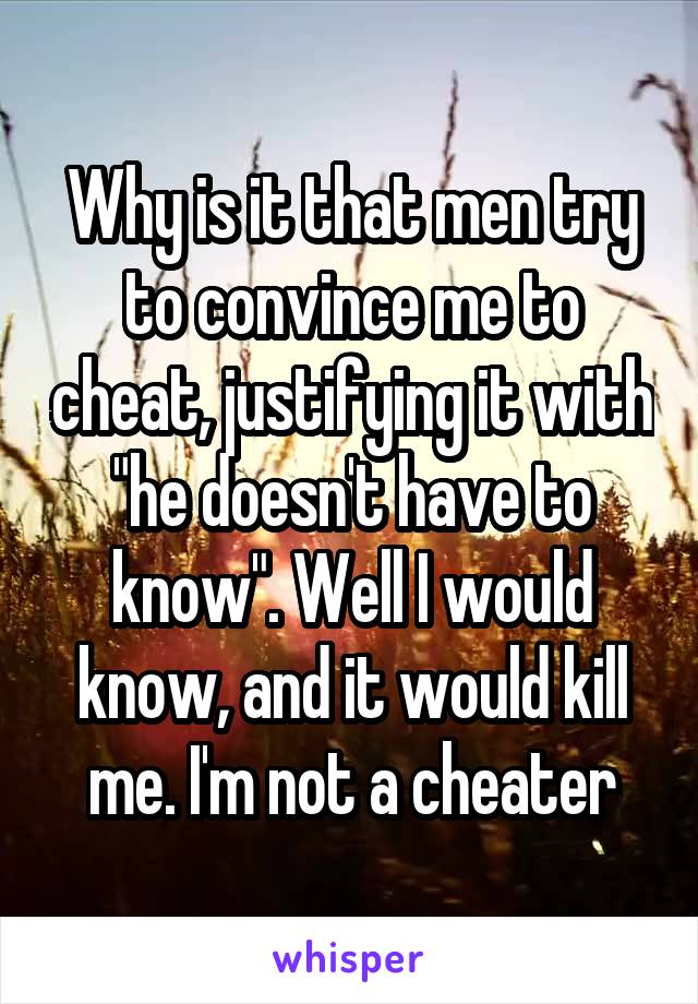 Why is it that men try to convince me to cheat, justifying it with "he doesn't have to know". Well I would know, and it would kill me. I'm not a cheater