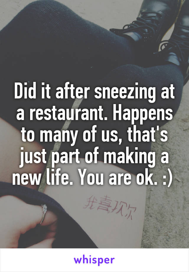 Did it after sneezing at a restaurant. Happens to many of us, that's just part of making a new life. You are ok. :) 