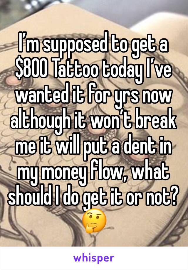 Iâ€™m supposed to get a $800 Tattoo today Iâ€™ve wanted it for yrs now although it wonâ€™t break me it will put a dent in my money flow, what should I do get it or not? ðŸ¤”