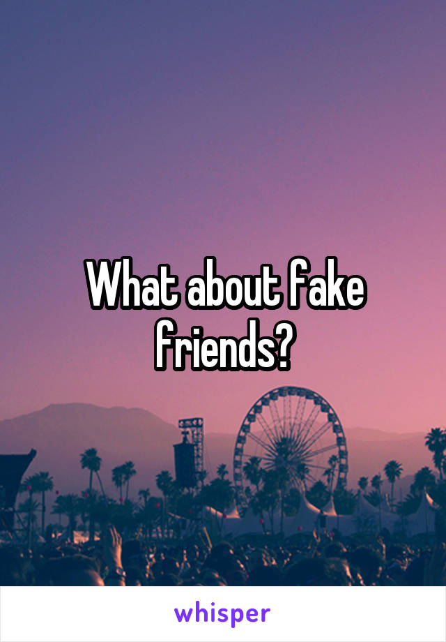 What about fake friends?