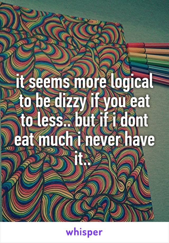 it seems more logical to be dizzy if you eat to less.. but if i dont eat much i never have it.. 