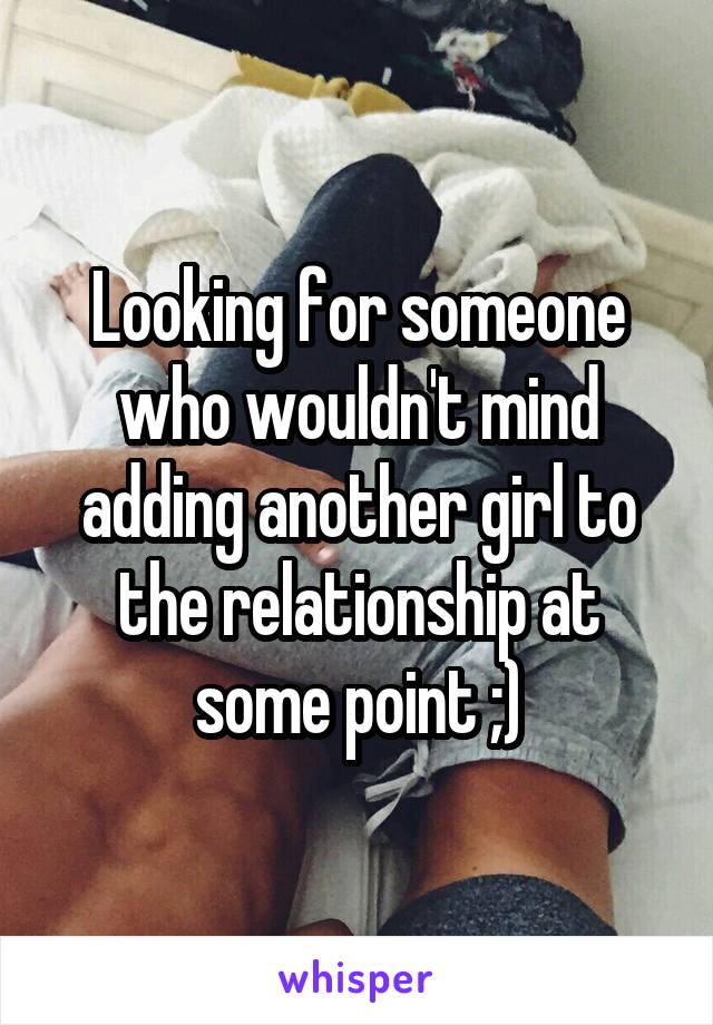 Looking for someone who wouldn't mind adding another girl to the relationship at some point ;)