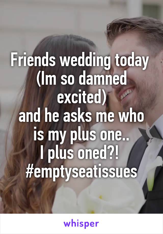 Friends wedding today 
(Im so damned excited)
and he asks me who is my plus one..
I plus oned?! 
#emptyseatissues
