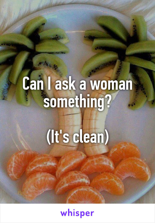 Can I ask a woman something?

(It's clean)
