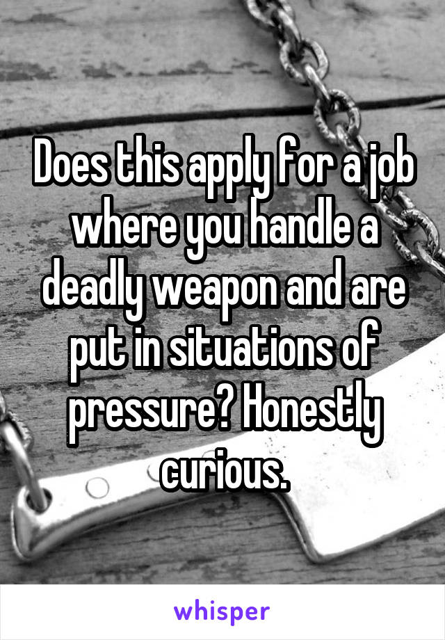 Does this apply for a job where you handle a deadly weapon and are put in situations of pressure? Honestly curious.