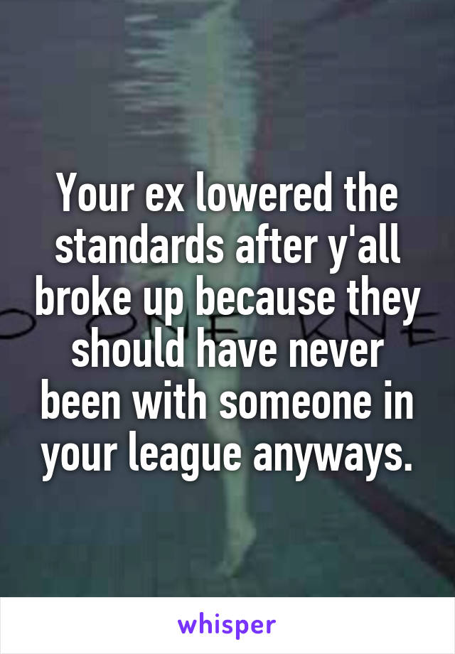 Your ex lowered the standards after y'all broke up because they should have never been with someone in your league anyways.