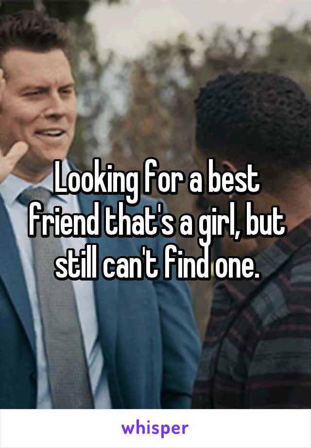 Looking for a best friend that's a girl, but still can't find one.