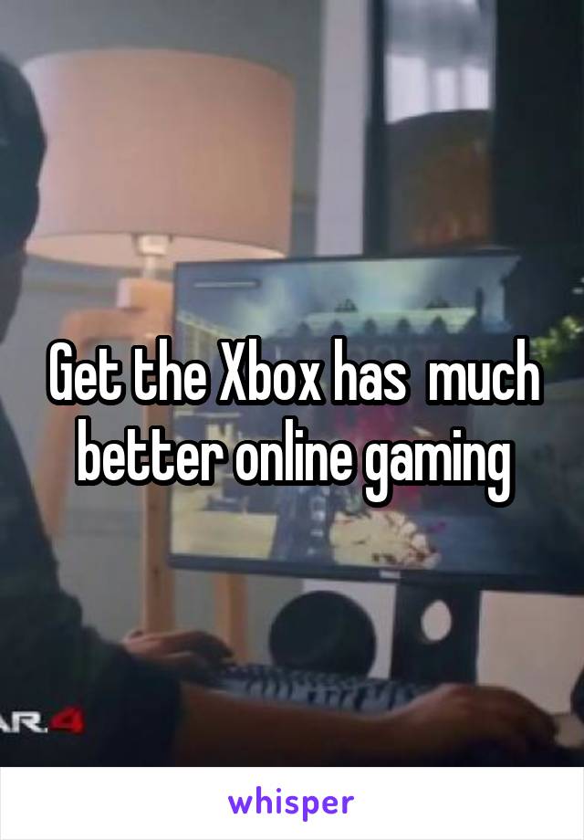 Get the Xbox has  much better online gaming