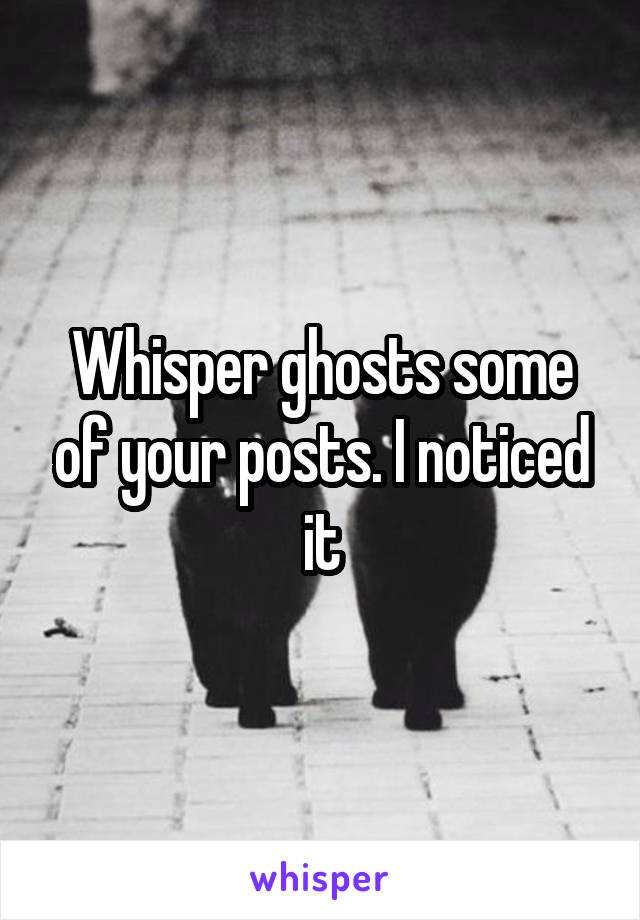 Whisper ghosts some of your posts. I noticed it