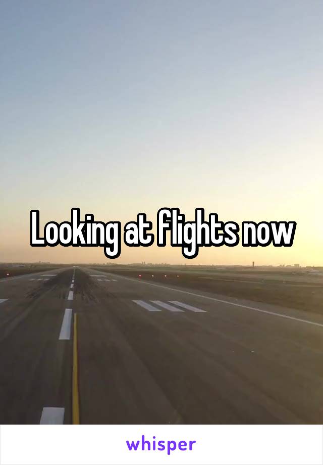 Looking at flights now