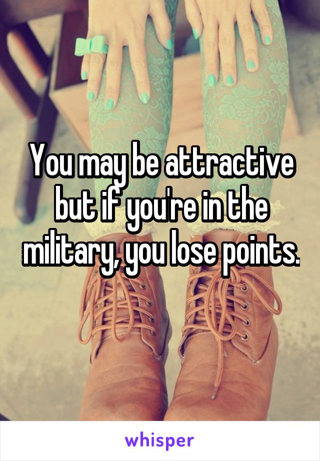 You may be attractive but if you're in the military, you lose points. 