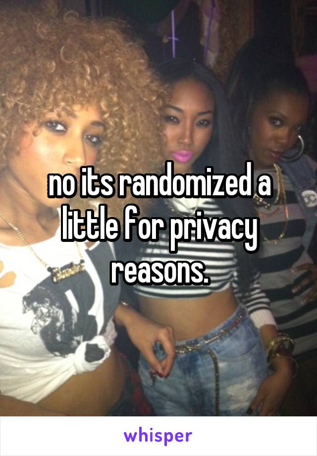 no its randomized a little for privacy reasons.