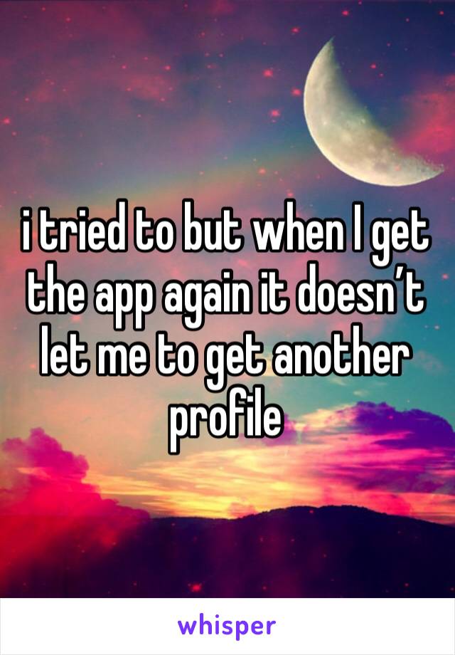 i tried to but when I get the app again it doesn’t let me to get another profile
