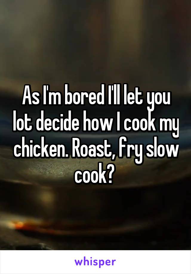 As I'm bored I'll let you lot decide how I cook my chicken. Roast, fry slow cook? 