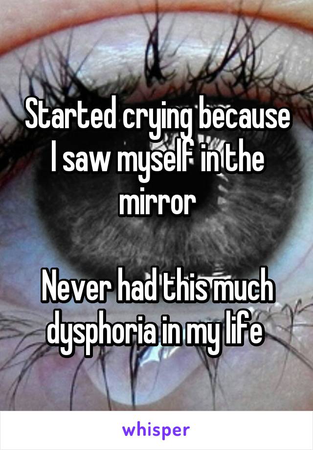 Started crying because I saw myself in the mirror

Never had this much dysphoria in my life 