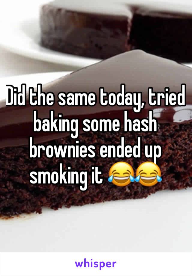Did the same today, tried baking some hash brownies ended up smoking it ðŸ˜‚ðŸ˜‚