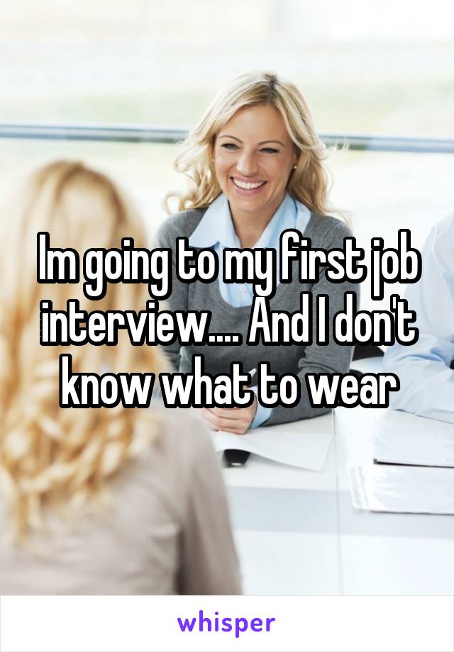Im going to my first job interview.... And I don't know what to wear