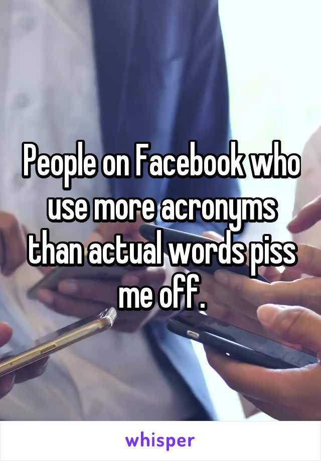 People on Facebook who use more acronyms than actual words piss me off.