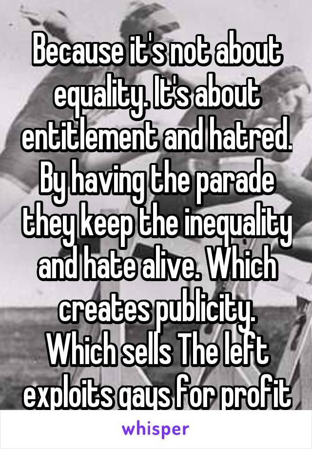 Because it's not about equality. It's about entitlement and hatred. By having the parade they keep the inequality and hate alive. Which creates publicity. Which sells The left exploits gays for profit
